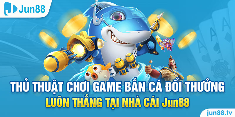 Thủ thuật chơi game bắn cá đổi thưởng luôn thắng tại nhà cái Jun88